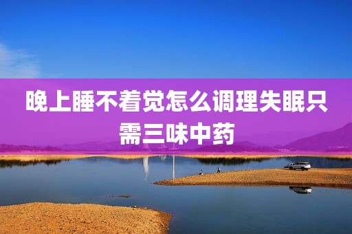 晚上睡不着觉怎么调理失眠只需三味中药