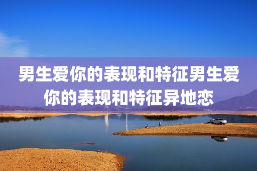 男生爱你的表现和特征男生爱你的表现和特征异地恋