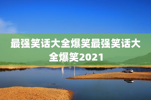 最强笑话大全爆笑最强笑话大全爆笑2021