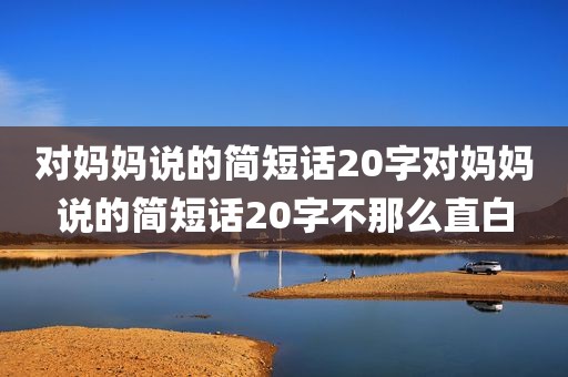 对妈妈说的简短话20字对妈妈说的简短话20字不那么直白