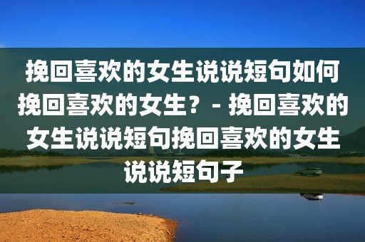 挽回喜欢的女生说说短句如何挽回喜欢的女生？- 挽回喜欢的女生说说短句挽回喜欢的女生说说短句子