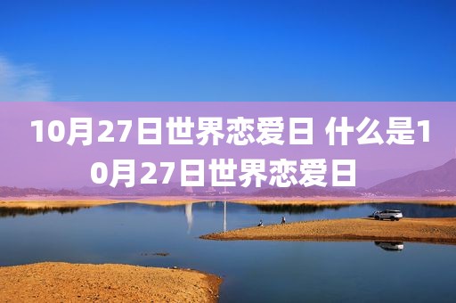 10月27日世界恋爱日 什么是10月27日世界恋爱日 