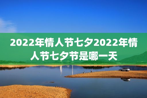 2022年情人节七夕2022年情人节七夕节是哪一天