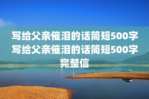 写给父亲催泪的话简短500字写给父亲催泪的话简短500字完整信