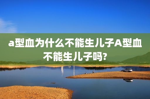 a型血为什么不能生儿子A型血不能生儿子吗?