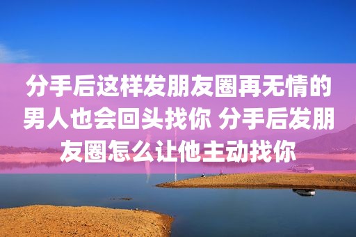 分手后这样发朋友圈再无情的男人也会回头找你 分手后发朋友圈怎么让他主动找你