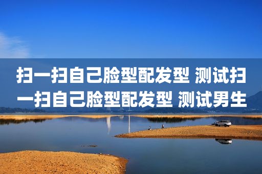 扫一扫自己脸型配发型 测试扫一扫自己脸型配发型 测试男生