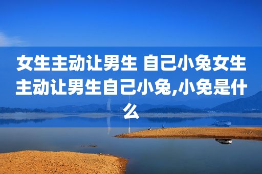 女生主动让男生 自己小兔女生主动让男生自己小兔,小免是什么