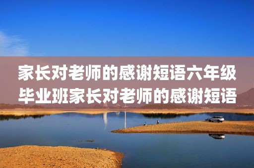 家长对老师的感谢短语六年级毕业班家长对老师的感谢短语