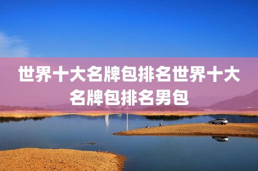 世界十大名牌包排名世界十大名牌包排名男包