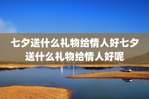 七夕送什么礼物给情人好七夕送什么礼物给情人好呢