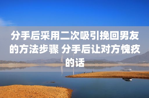 分手后采用二次吸引挽回男友的方法步骤 分手后让对方愧疚的话