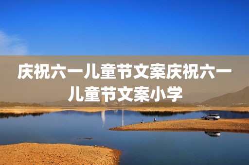 庆祝六一儿童节文案庆祝六一儿童节文案小学