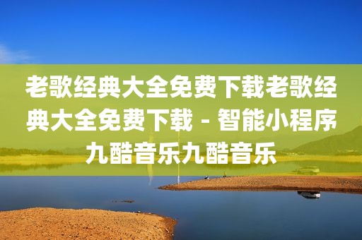 老歌经典大全免费下载老歌经典大全免费下载 - 智能小程序九酷音乐九酷音乐