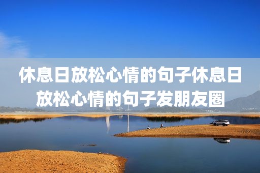 休息日放松心情的句子休息日放松心情的句子发朋友圈