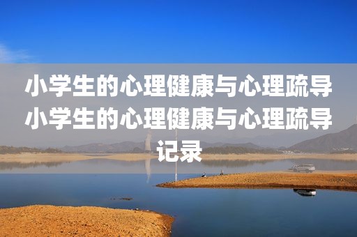 小学生的心理健康与心理疏导小学生的心理健康与心理疏导记录