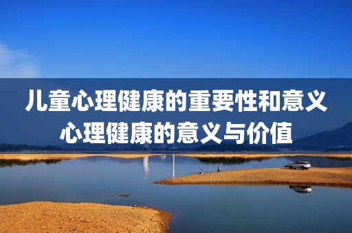 儿童心理健康的重要性和意义心理健康的意义与价值