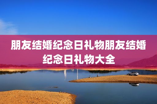 朋友结婚纪念日礼物朋友结婚纪念日礼物大全