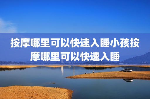 按摩哪里可以快速入睡小孩按摩哪里可以快速入睡
