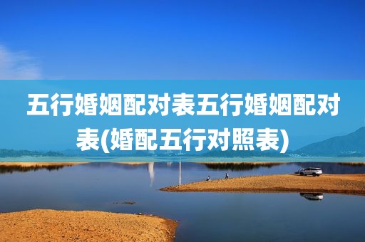 五行婚姻配对表五行婚姻配对表(婚配五行对照表)