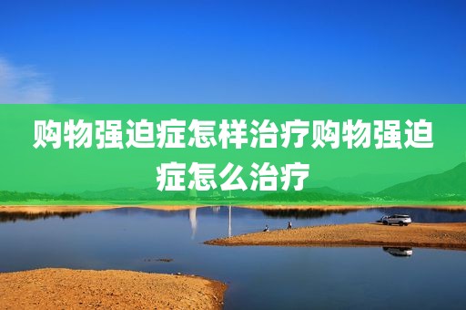 购物强迫症怎样治疗购物强迫症怎么治疗