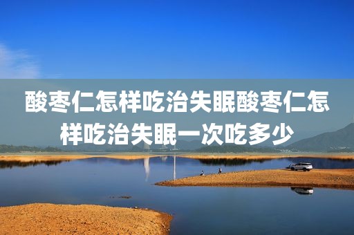 酸枣仁怎样吃治失眠酸枣仁怎样吃治失眠一次吃多少