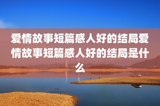 爱情故事短篇感人好的结局爱情故事短篇感人好的结局是什么