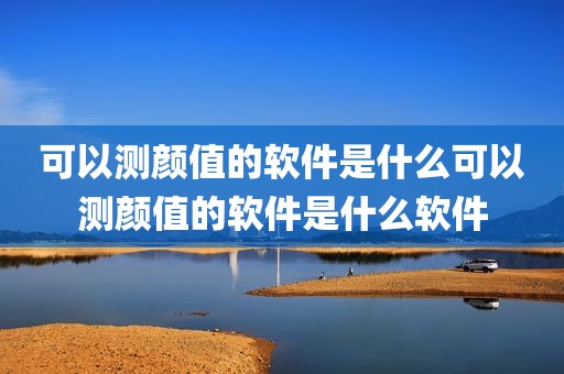 可以测颜值的软件是什么可以测颜值的软件是什么软件
