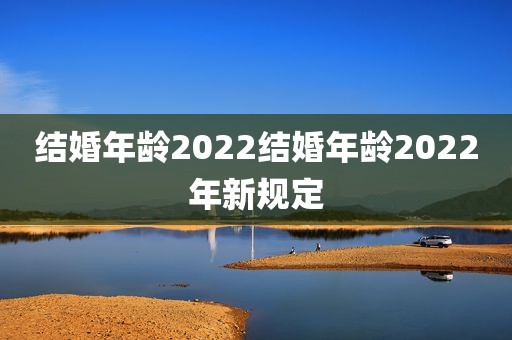 结婚年龄2022结婚年龄2022年新规定