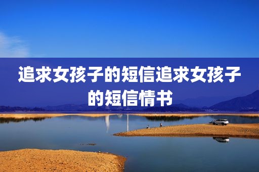 追求女孩子的短信追求女孩子的短信情书