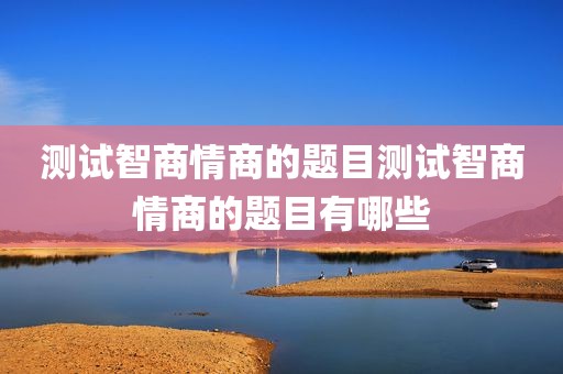测试智商情商的题目测试智商情商的题目有哪些