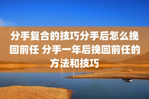 分手复合的技巧分手后怎么挽回前任 分手一年后挽回前任的方法和技巧