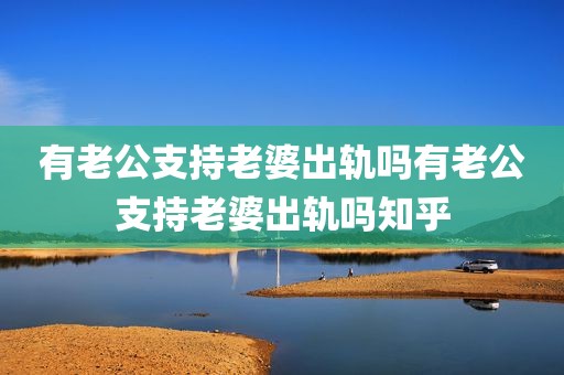 有老公支持老婆出轨吗有老公支持老婆出轨吗知乎