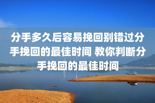 分手多久后容易挽回别错过分手挽回的最佳时间 教你判断分手挽回的最佳时间