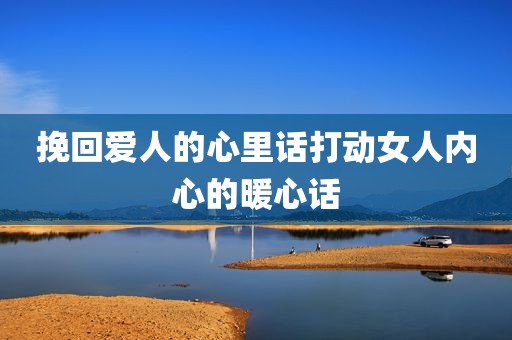 挽回爱人的心里话打动女人内心的暖心话