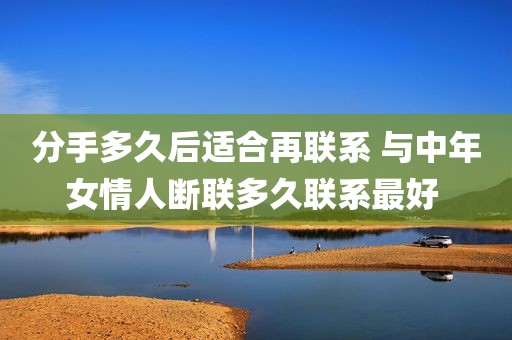 分手多久后适合再联系 与中年女情人断联多久联系最好 