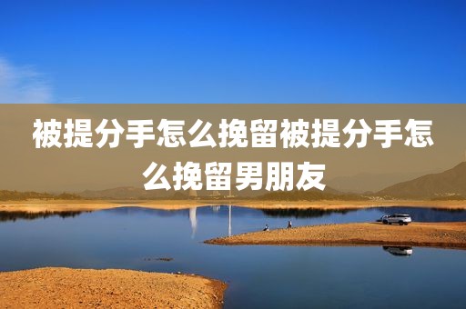 被提分手怎么挽留被提分手怎么挽留男朋友