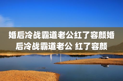 婚后冷战霸道老公红了容颜婚后冷战霸道老公 红了容颜