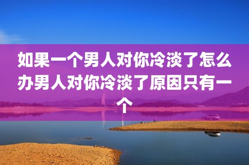 如果一个男人对你冷淡了怎么办男人对你冷淡了原因只有一个