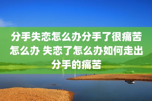 分手失恋怎么办分手了很痛苦怎么办 失恋了怎么办如何走出分手的痛苦