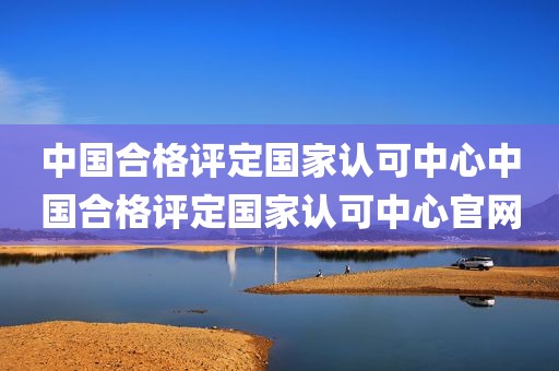 中国合格评定国家认可中心中国合格评定国家认可中心官网