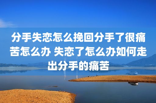分手失恋怎么挽回分手了很痛苦怎么办 失恋了怎么办如何走出分手的痛苦