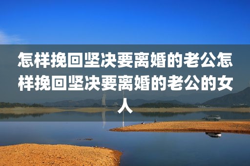 怎样挽回坚决要离婚的老公怎样挽回坚决要离婚的老公的女人