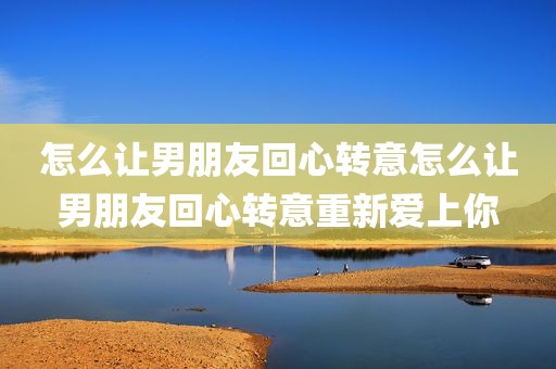 怎么让男朋友回心转意怎么让男朋友回心转意重新爱上你