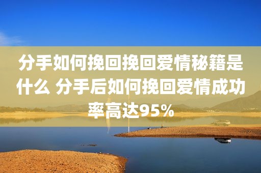 分手如何挽回挽回爱情秘籍是什么 分手后如何挽回爱情成功率高达95%