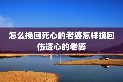 怎么挽回死心的老婆怎样挽回伤透心的老婆