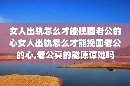 女人出轨怎么才能挽回老公的心女人出轨怎么才能挽回老公的心,老公真的能原谅她吗