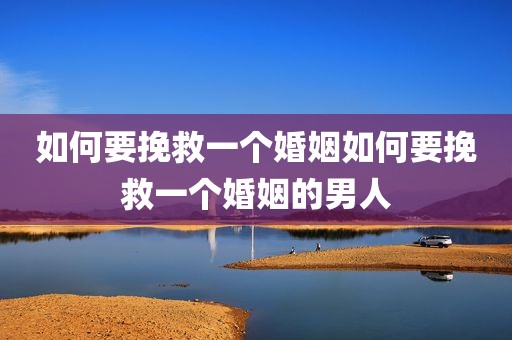 如何要挽救一个婚姻如何要挽救一个婚姻的男人