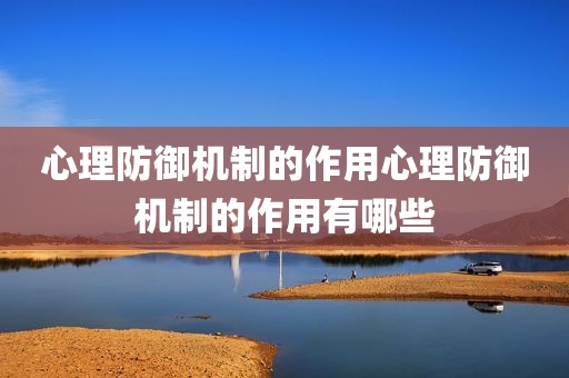 心理防御机制的作用心理防御机制的作用有哪些