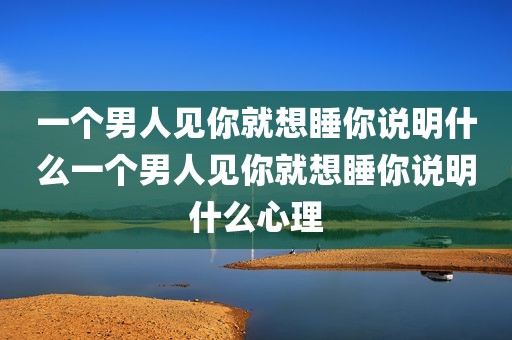 一个男人见你就想睡你说明什么一个男人见你就想睡你说明什么心理
